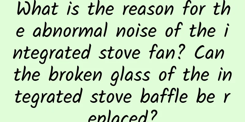 What is the reason for the abnormal noise of the integrated stove fan? Can the broken glass of the integrated stove baffle be replaced?