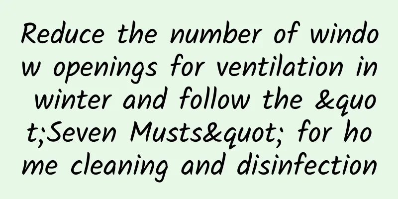 Reduce the number of window openings for ventilation in winter and follow the "Seven Musts" for home cleaning and disinfection