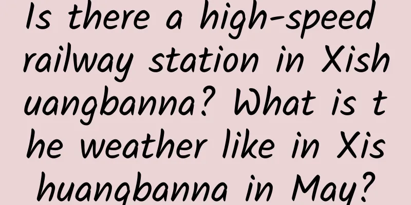 Is there a high-speed railway station in Xishuangbanna? What is the weather like in Xishuangbanna in May?
