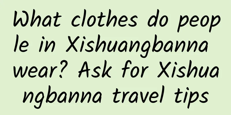 What clothes do people in Xishuangbanna wear? Ask for Xishuangbanna travel tips