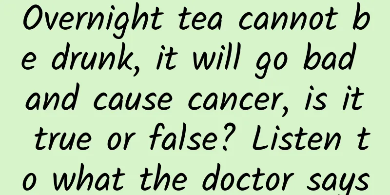 Overnight tea cannot be drunk, it will go bad and cause cancer, is it true or false? Listen to what the doctor says