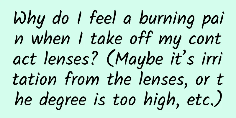 Why do I feel a burning pain when I take off my contact lenses? (Maybe it’s irritation from the lenses, or the degree is too high, etc.)