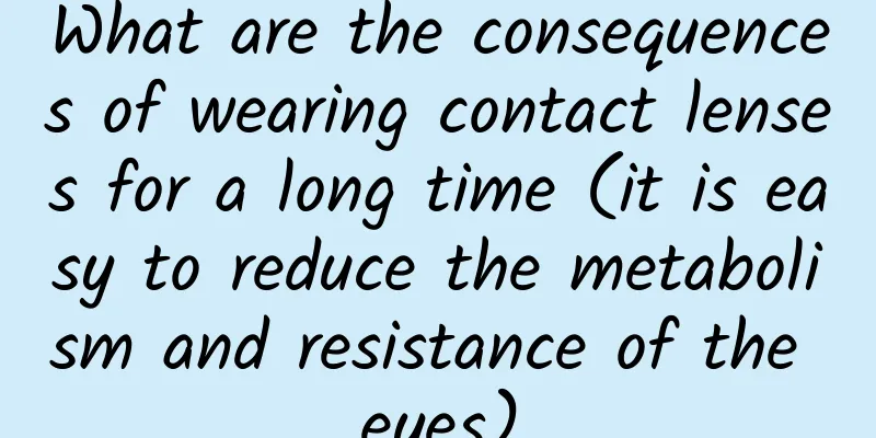 What are the consequences of wearing contact lenses for a long time (it is easy to reduce the metabolism and resistance of the eyes)