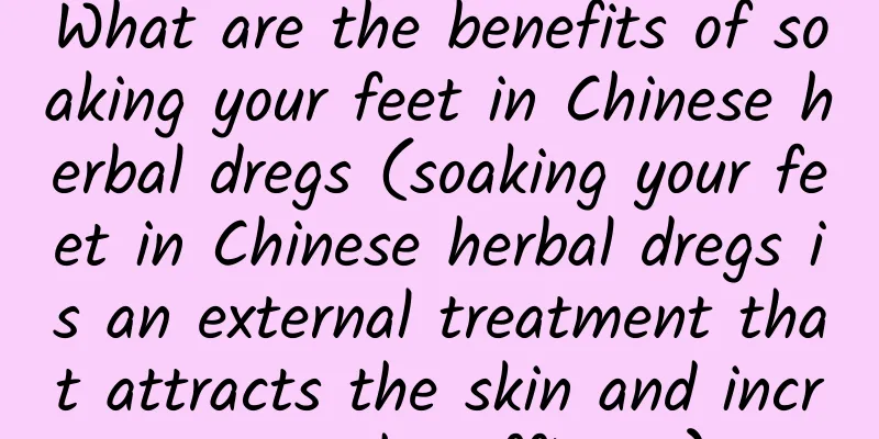 What are the benefits of soaking your feet in Chinese herbal dregs (soaking your feet in Chinese herbal dregs is an external treatment that attracts the skin and increases the efficacy)