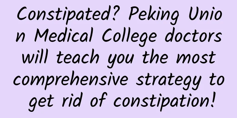 Constipated? Peking Union Medical College doctors will teach you the most comprehensive strategy to get rid of constipation!