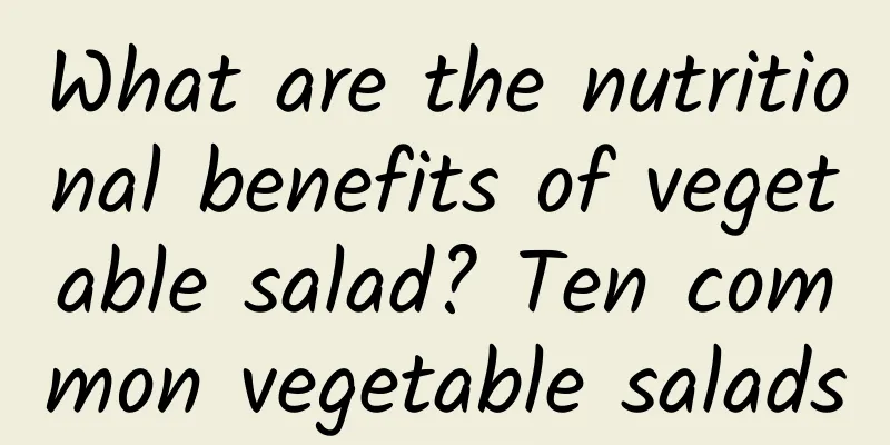 What are the nutritional benefits of vegetable salad? Ten common vegetable salads