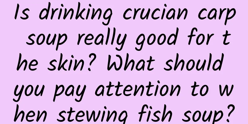 Is drinking crucian carp soup really good for the skin? What should you pay attention to when stewing fish soup?