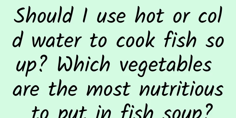 Should I use hot or cold water to cook fish soup? Which vegetables are the most nutritious to put in fish soup?