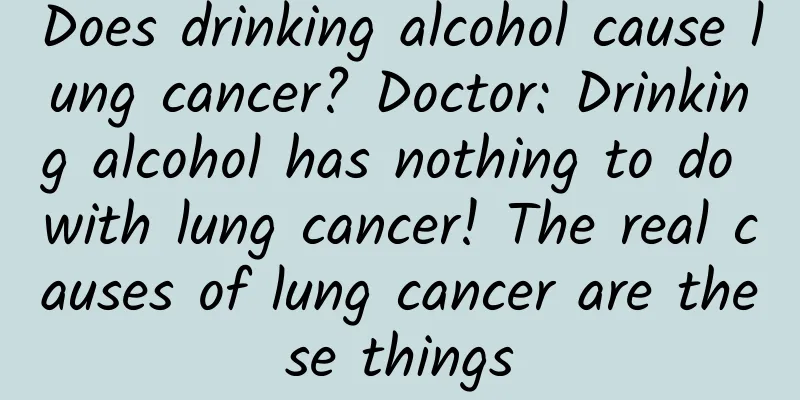 Does drinking alcohol cause lung cancer? Doctor: Drinking alcohol has nothing to do with lung cancer! The real causes of lung cancer are these things