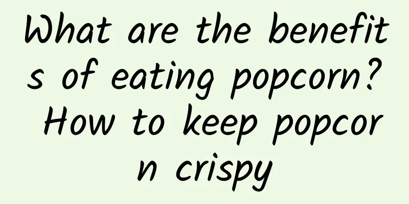 What are the benefits of eating popcorn? How to keep popcorn crispy