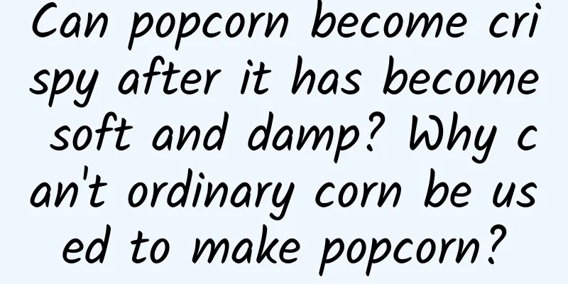 Can popcorn become crispy after it has become soft and damp? Why can't ordinary corn be used to make popcorn?