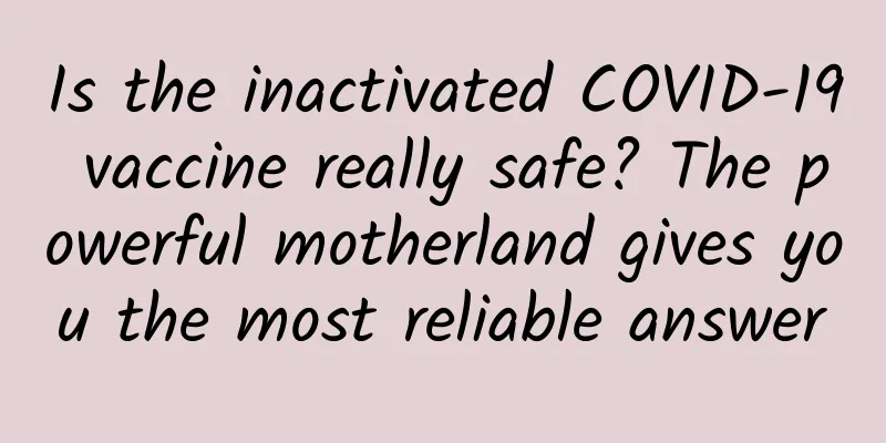Is the inactivated COVID-19 vaccine really safe? The powerful motherland gives you the most reliable answer