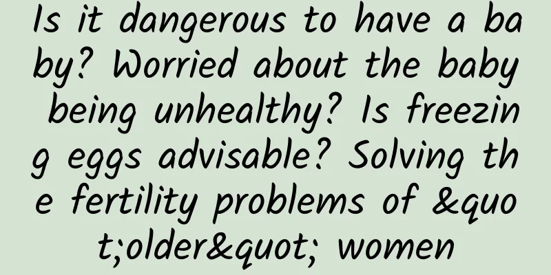 Is it dangerous to have a baby? Worried about the baby being unhealthy? Is freezing eggs advisable? Solving the fertility problems of "older" women