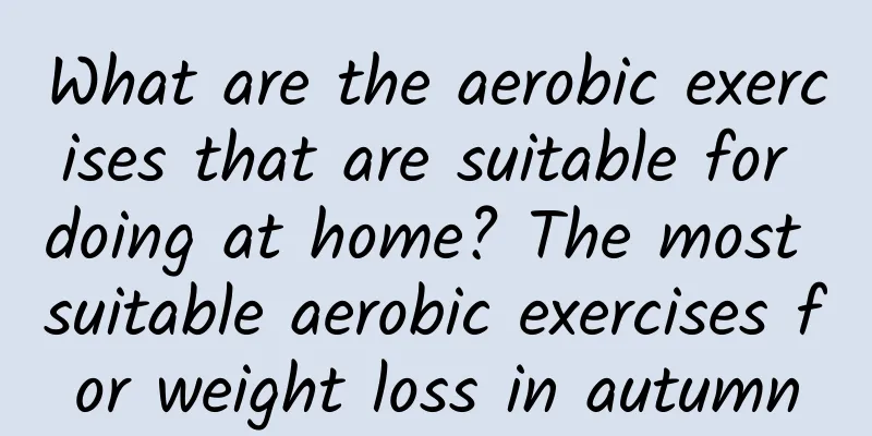 What are the aerobic exercises that are suitable for doing at home? The most suitable aerobic exercises for weight loss in autumn