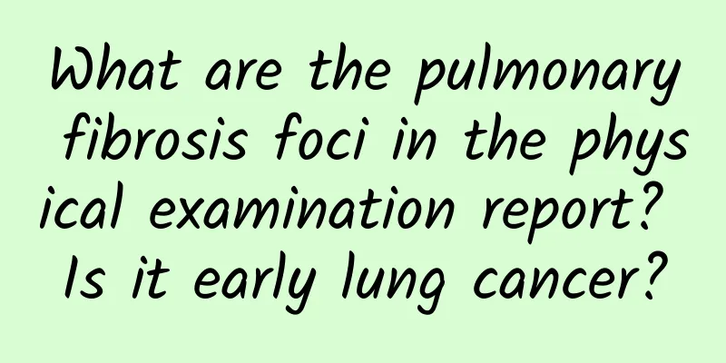 What are the pulmonary fibrosis foci in the physical examination report? Is it early lung cancer?