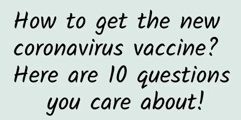 How to get the new coronavirus vaccine? Here are 10 questions you care about!