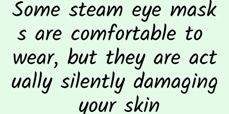 Some steam eye masks are comfortable to wear, but they are actually silently damaging your skin