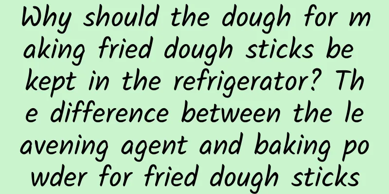 Why should the dough for making fried dough sticks be kept in the refrigerator? The difference between the leavening agent and baking powder for fried dough sticks