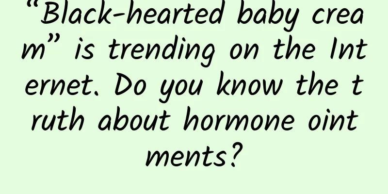 “Black-hearted baby cream” is trending on the Internet. Do you know the truth about hormone ointments?