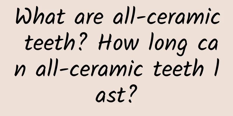 What are all-ceramic teeth? How long can all-ceramic teeth last?