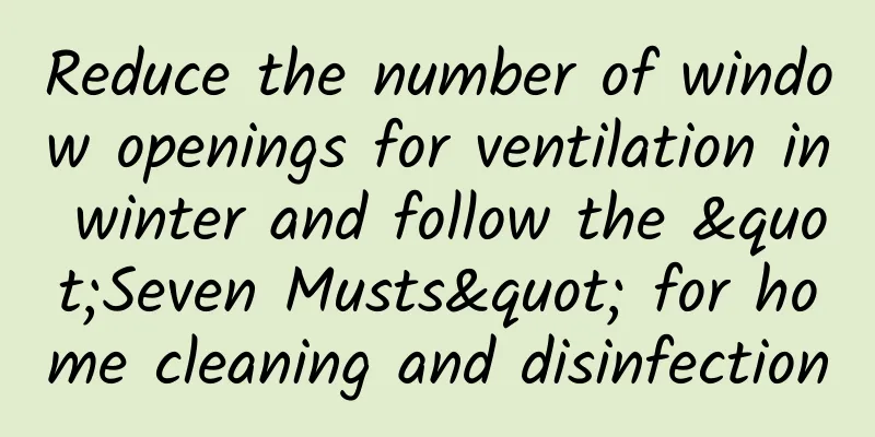 Reduce the number of window openings for ventilation in winter and follow the "Seven Musts" for home cleaning and disinfection