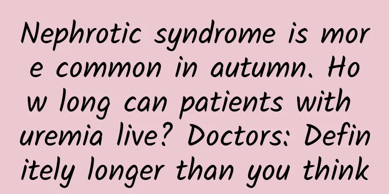 Nephrotic syndrome is more common in autumn. How long can patients with uremia live? Doctors: Definitely longer than you think