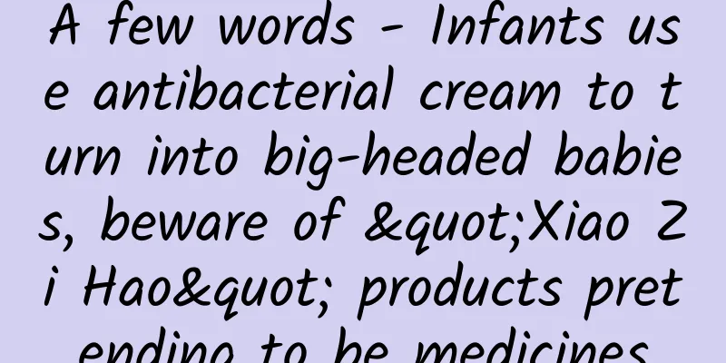 A few words - Infants use antibacterial cream to turn into big-headed babies, beware of "Xiao Zi Hao" products pretending to be medicines