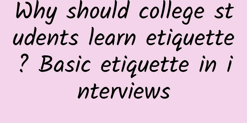 Why should college students learn etiquette? Basic etiquette in interviews