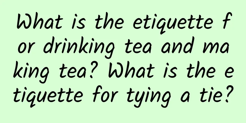 What is the etiquette for drinking tea and making tea? What is the etiquette for tying a tie?