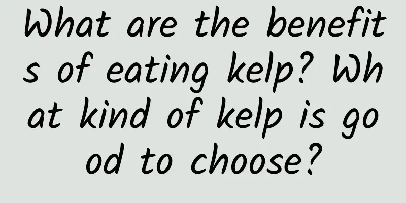 What are the benefits of eating kelp? What kind of kelp is good to choose?