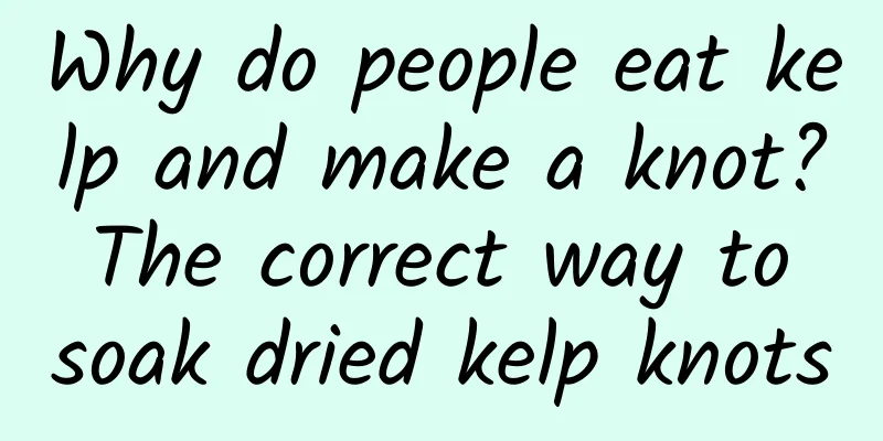 Why do people eat kelp and make a knot? The correct way to soak dried kelp knots