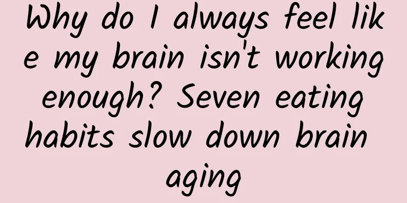 Why do I always feel like my brain isn't working enough? Seven eating habits slow down brain aging