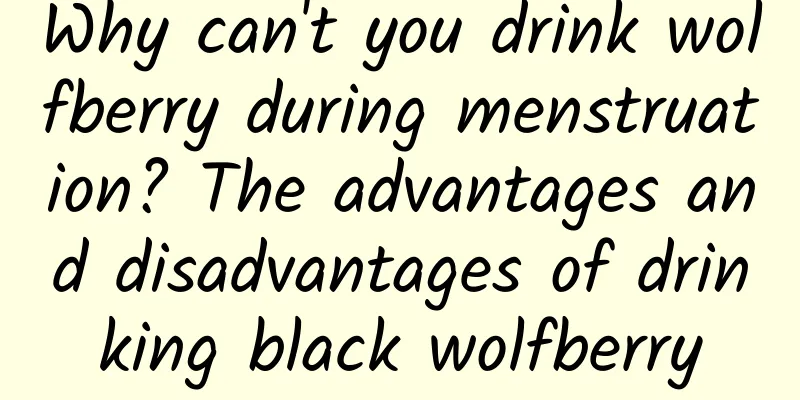 Why can't you drink wolfberry during menstruation? The advantages and disadvantages of drinking black wolfberry