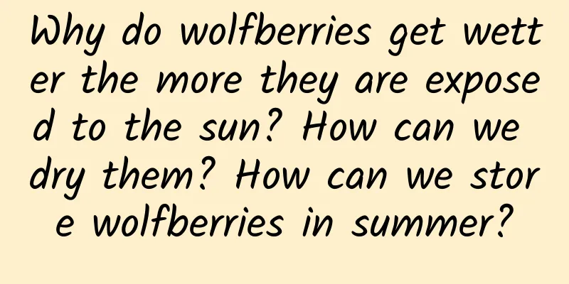 Why do wolfberries get wetter the more they are exposed to the sun? How can we dry them? How can we store wolfberries in summer?