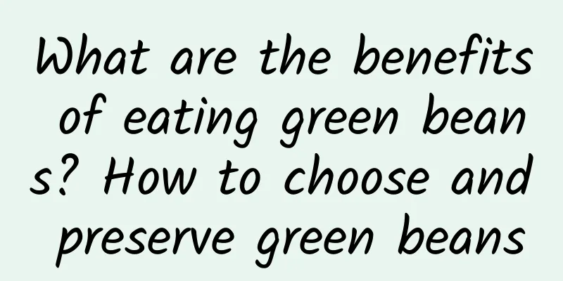 What are the benefits of eating green beans? How to choose and preserve green beans