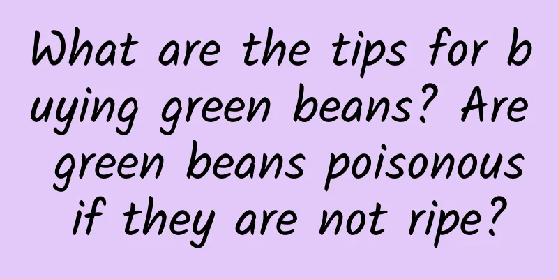 What are the tips for buying green beans? Are green beans poisonous if they are not ripe?