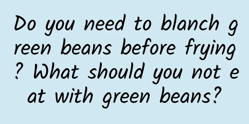 Do you need to blanch green beans before frying? What should you not eat with green beans?
