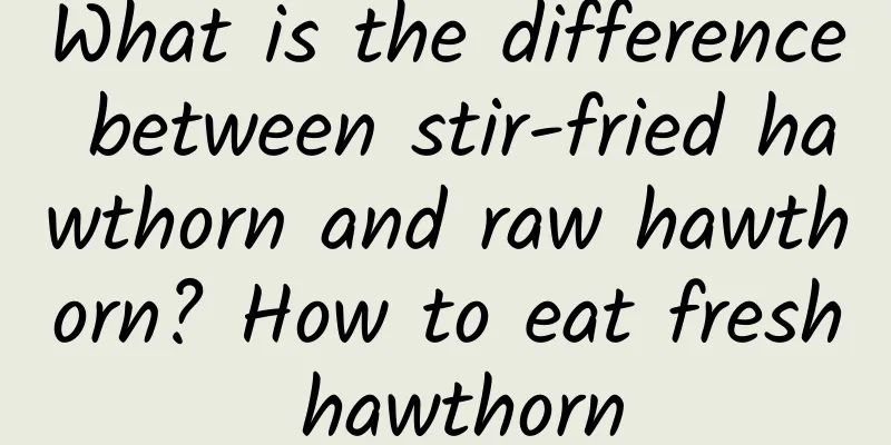 What is the difference between stir-fried hawthorn and raw hawthorn? How to eat fresh hawthorn