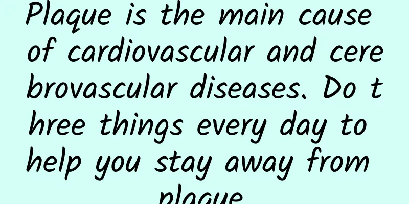 Plaque is the main cause of cardiovascular and cerebrovascular diseases. Do three things every day to help you stay away from plaque.