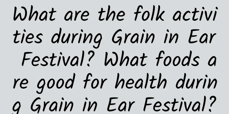 What are the folk activities during Grain in Ear Festival? What foods are good for health during Grain in Ear Festival?