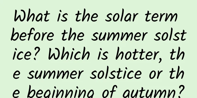 What is the solar term before the summer solstice? Which is hotter, the summer solstice or the beginning of autumn?