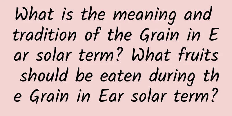 What is the meaning and tradition of the Grain in Ear solar term? What fruits should be eaten during the Grain in Ear solar term?
