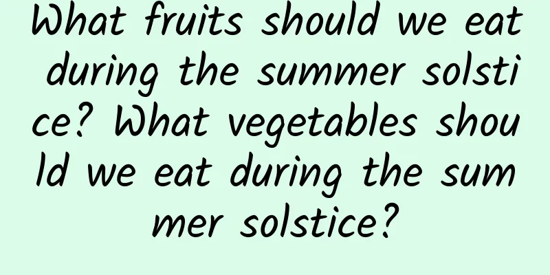 What fruits should we eat during the summer solstice? What vegetables should we eat during the summer solstice?