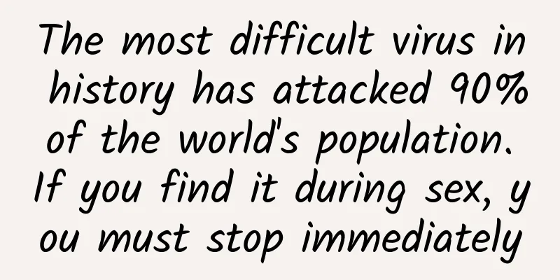 The most difficult virus in history has attacked 90% of the world's population. If you find it during sex, you must stop immediately
