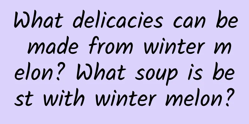 What delicacies can be made from winter melon? What soup is best with winter melon?
