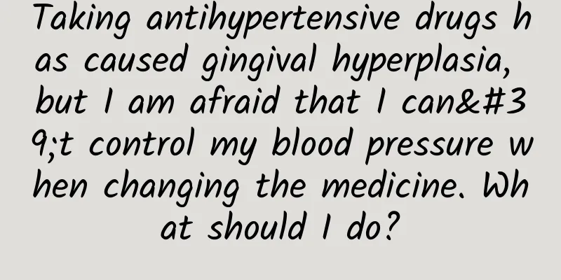 Taking antihypertensive drugs has caused gingival hyperplasia, but I am afraid that I can't control my blood pressure when changing the medicine. What should I do?