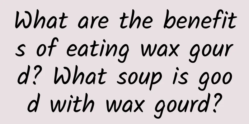 What are the benefits of eating wax gourd? What soup is good with wax gourd?