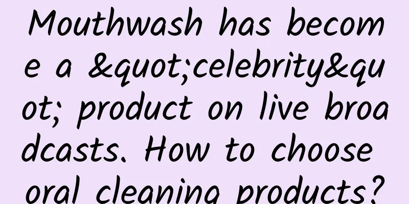 Mouthwash has become a "celebrity" product on live broadcasts. How to choose oral cleaning products?