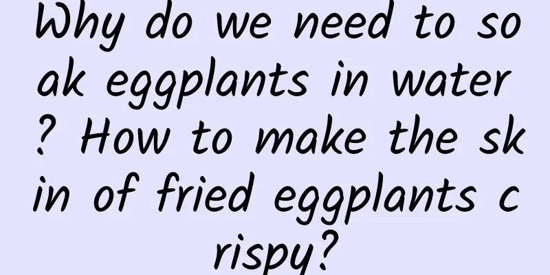 Why do we need to soak eggplants in water? How to make the skin of fried eggplants crispy?