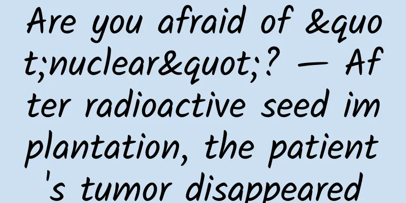 Are you afraid of "nuclear"? — After radioactive seed implantation, the patient's tumor disappeared